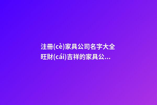 注冊(cè)家具公司名字大全 旺財(cái)吉祥的家具公司名稱(chēng),起名之家-第1張-公司起名-玄機(jī)派